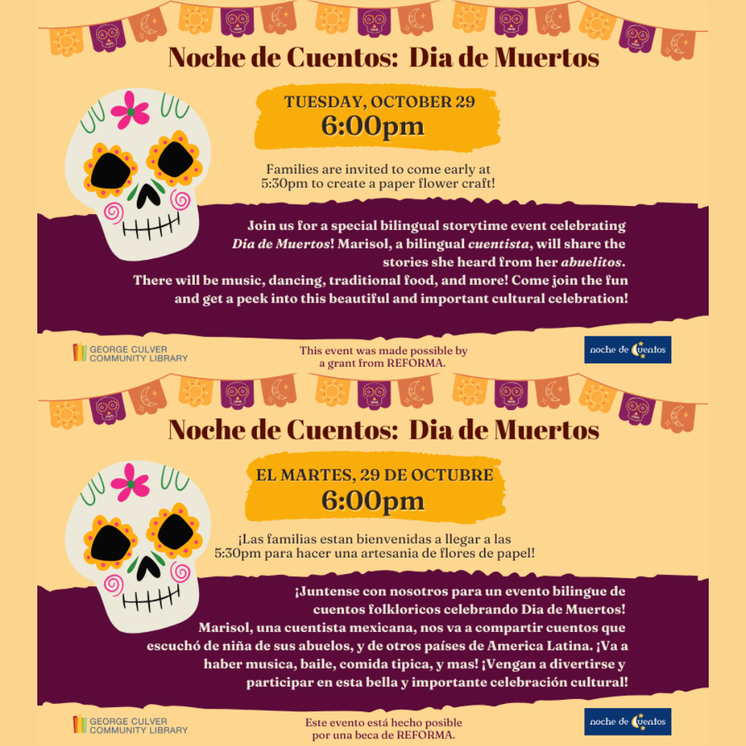 Background golden yellow. Images: papel picado banners in yellow, orange and purple and sugar skull. Yellow and purple text boxes. Text: Noche de Cuentos: Dia de Murtos Tuesday, October 29 6:00pm Families are invited to come early at 5:30pm to create a paper flower craft! Same image, but text in Spanish. Text: Noche de Cuentos: Dia de Murtos El martes, 29 de Octubre 6:00pm ¡Las familias estan bienvenidas a llegar a las 5:30pm para hacer una artesania de flores de papel!