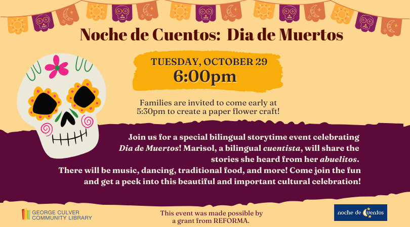 Background golden yellow. Images: papel picado banners in yellow, orange and purple and sugar skull. Yellow and purple text boxes. Text: Noche de Cuentos: Dia de Murtos Tuesday, October 29 6:00pm Families are invited to come early at 5:30pm to create a paper flower craft!