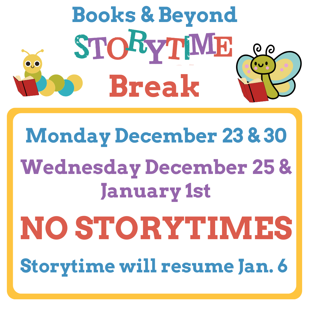 Image caterpillar and butterfly reading books. Text: Books & Beyond STORYTIME Break Monday December 23 & 30 Wednesday December 25 & January 1st NO STORYTIMES Storytime will resume Jan. 6